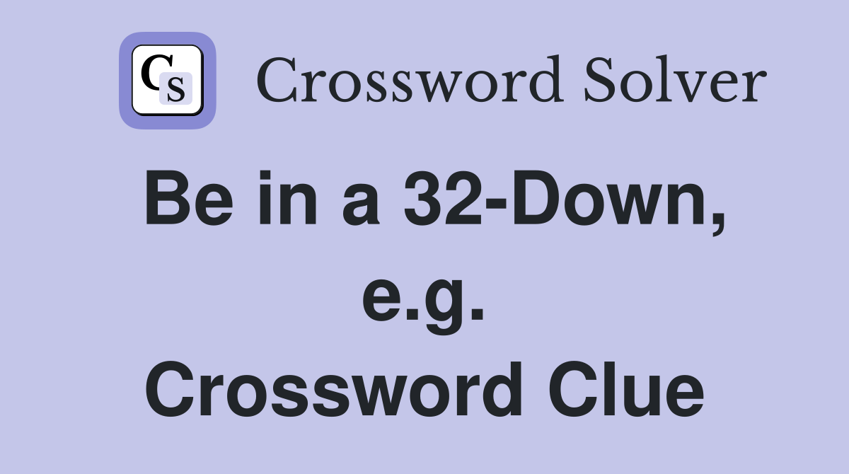 Be in a 32-Down, e.g. Crossword Clue