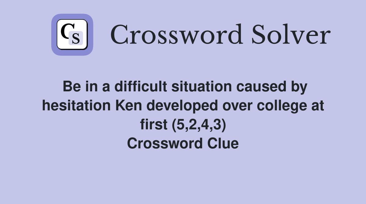 Be in a difficult situation caused by hesitation Ken developed over college at first (5,2,4,3) Crossword Clue