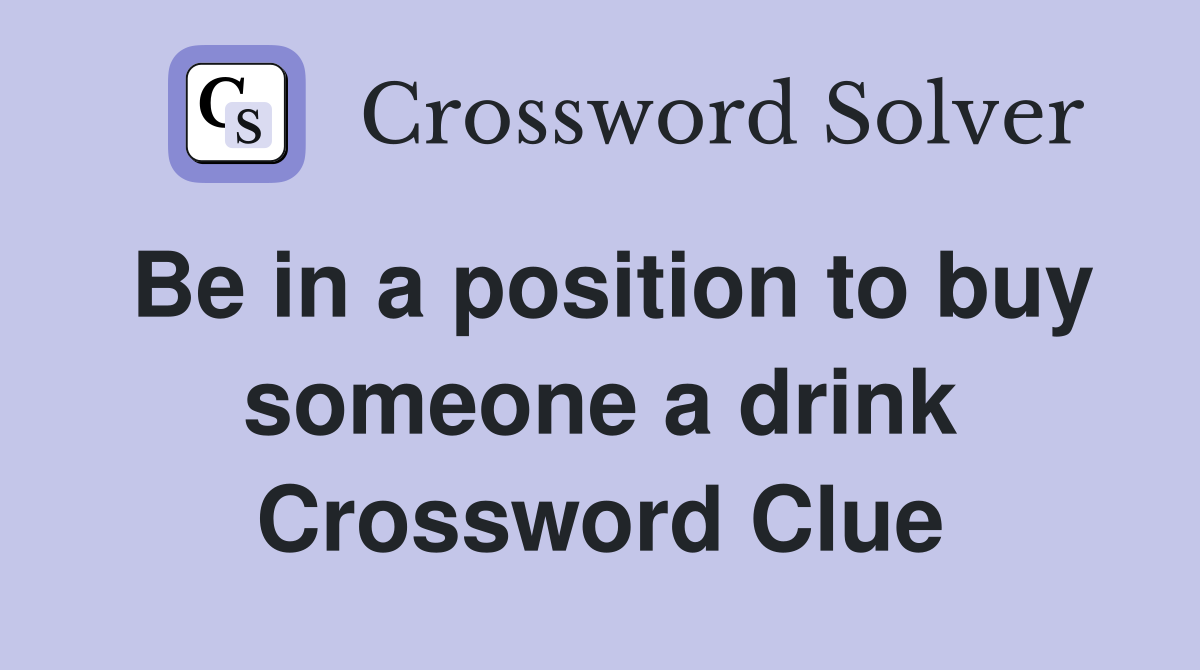 Be in a position to buy someone a drink Crossword Clue