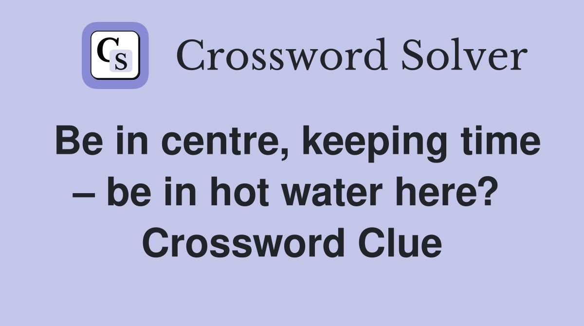 Be in centre, keeping time – be in hot water here?  Crossword Clue