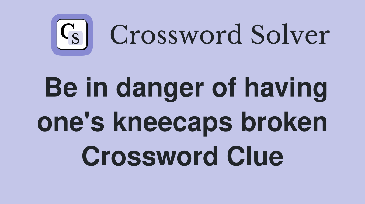 Be in danger of having one's kneecaps broken Crossword Clue
