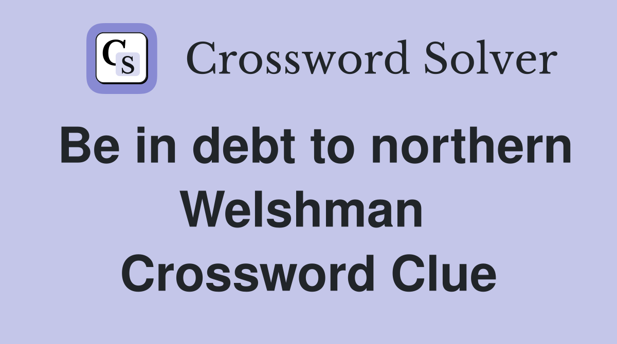 Be in debt to northern Welshman  Crossword Clue