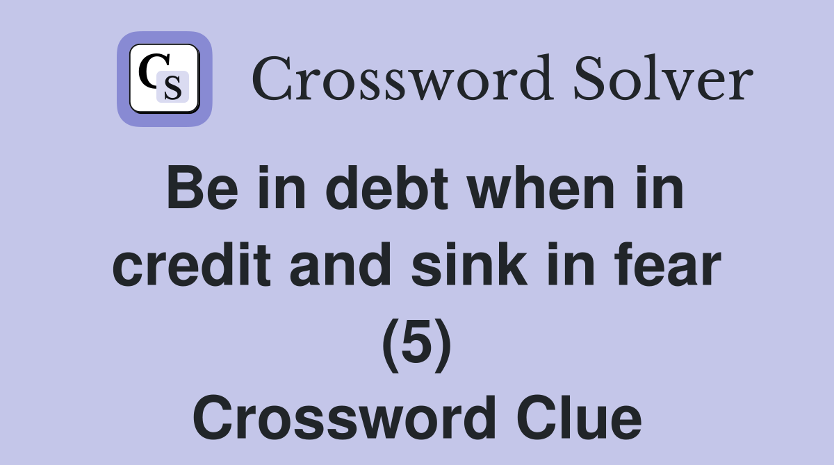 Be in debt when in credit and sink in fear (5) Crossword Clue