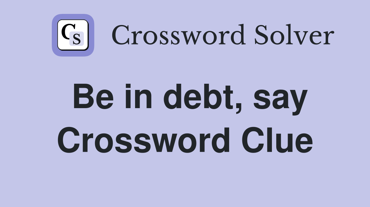 Be in debt, say Crossword Clue