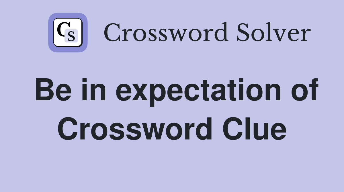 Be in expectation of Crossword Clue