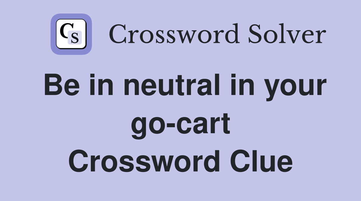 Be in neutral in your go-cart Crossword Clue