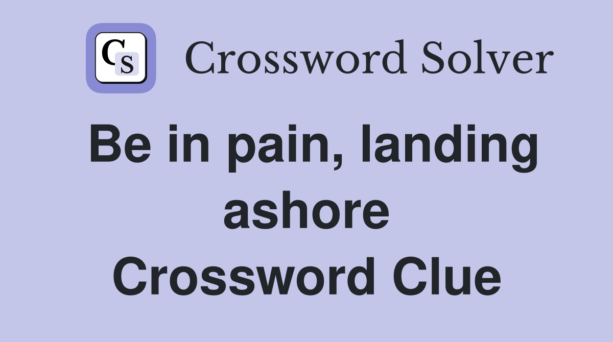 Be in pain, landing ashore Crossword Clue