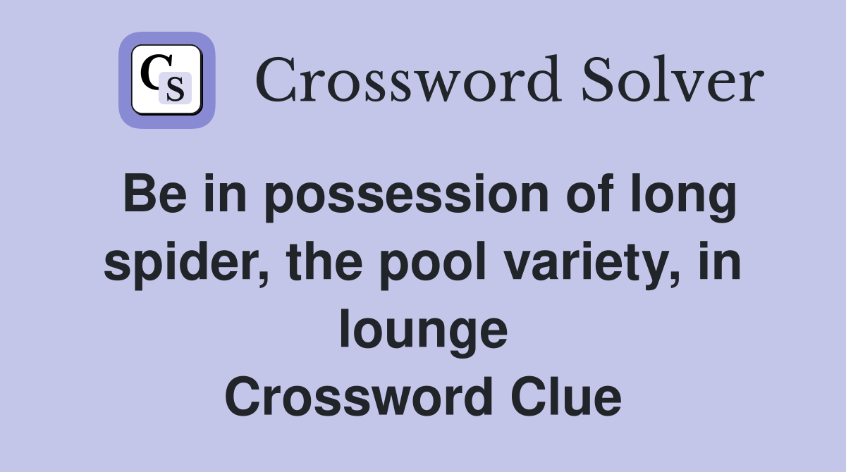 Be in possession of long spider, the pool variety, in lounge Crossword Clue