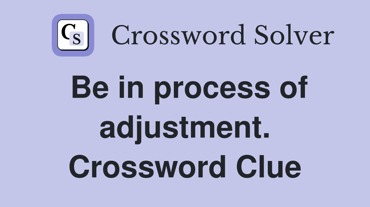 Be in process of adjustment. Crossword Clue