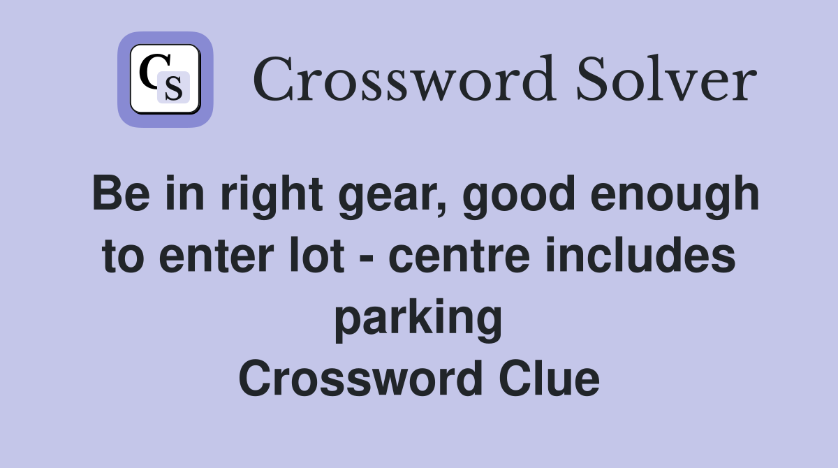 Be in right gear, good enough to enter lot - centre includes parking Crossword Clue