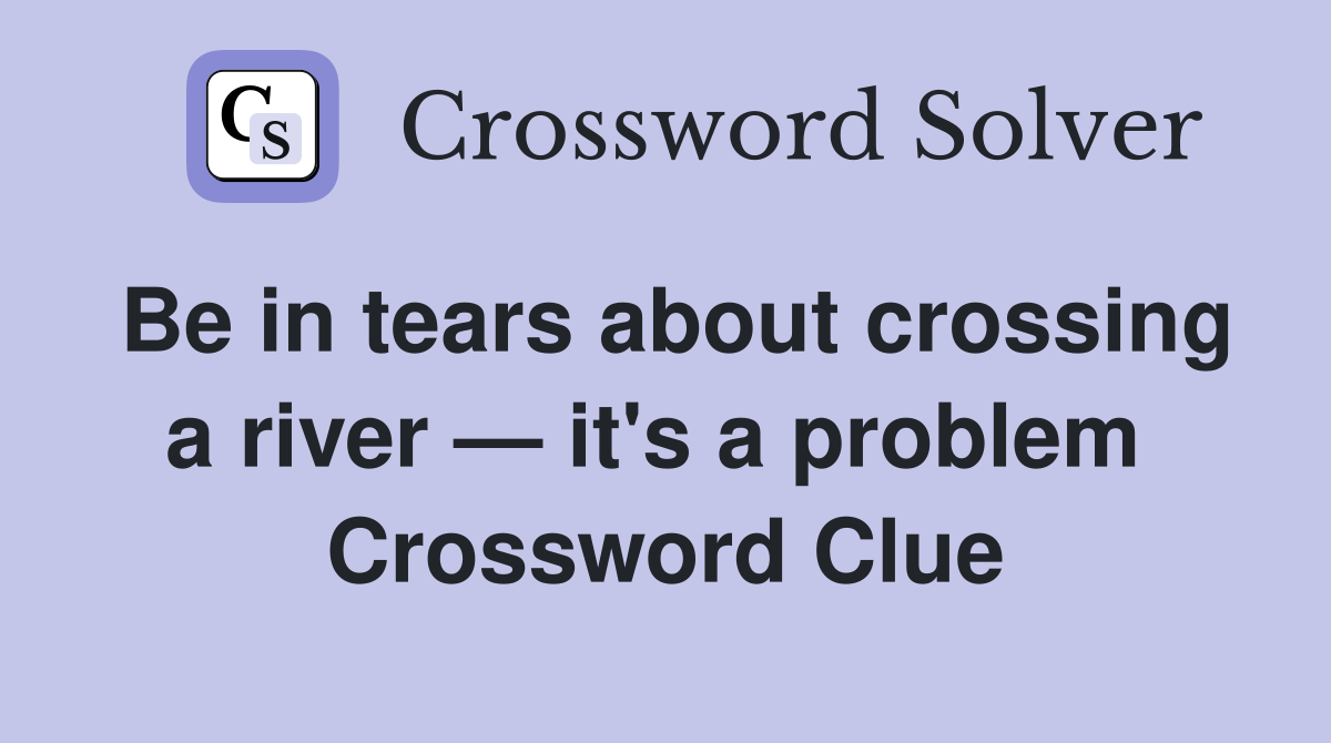 Be in tears about crossing a river — it's a problem  Crossword Clue