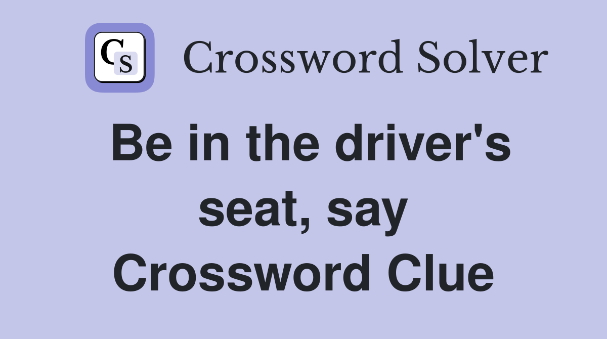 Be in the driver's seat, say Crossword Clue
