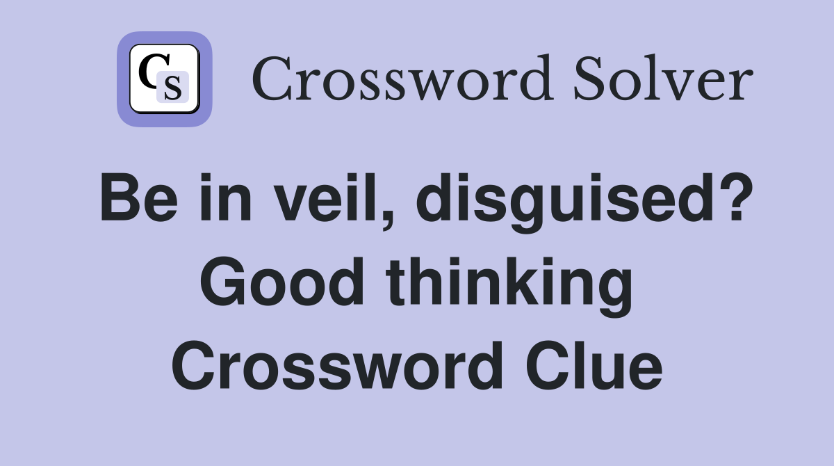 Be in veil, disguised? Good thinking Crossword Clue