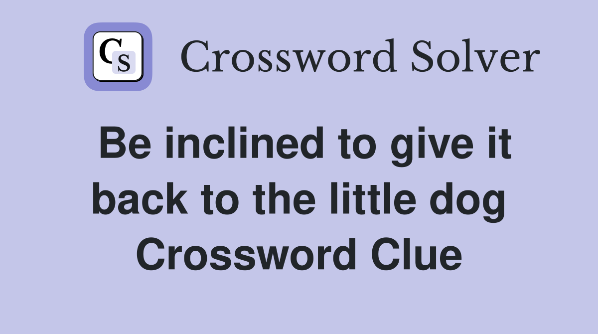 Be inclined to give it back to the little dog Crossword Clue
