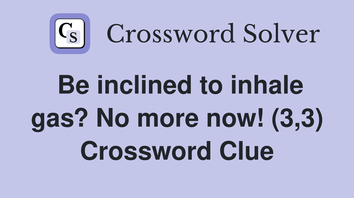 Be inclined to inhale gas? No more now! (3,3) Crossword Clue