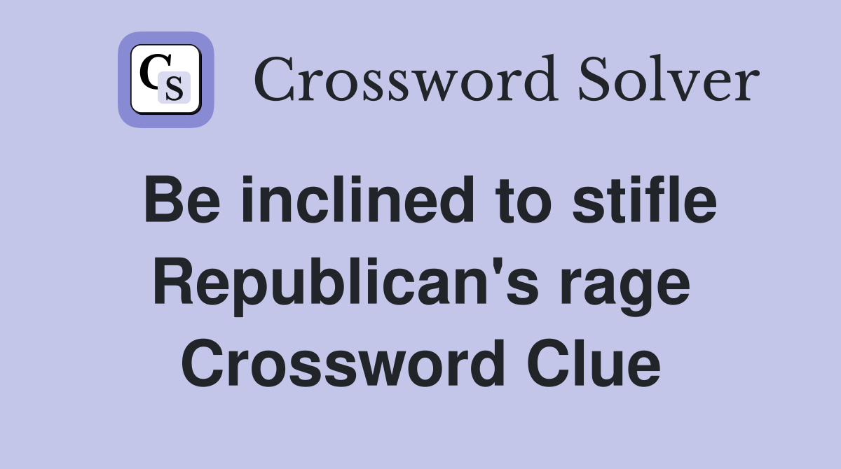 Be inclined to stifle Republican's rage Crossword Clue