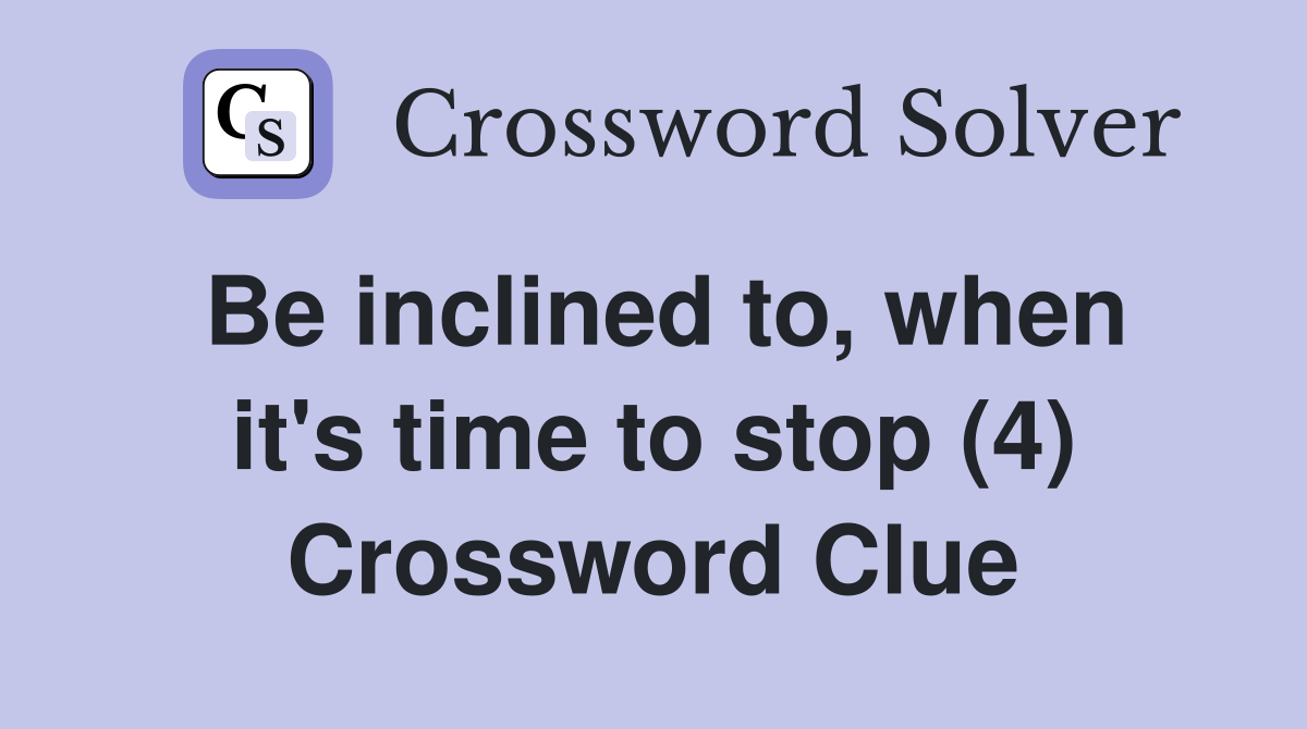 Be inclined to, when it's time to stop (4) Crossword Clue