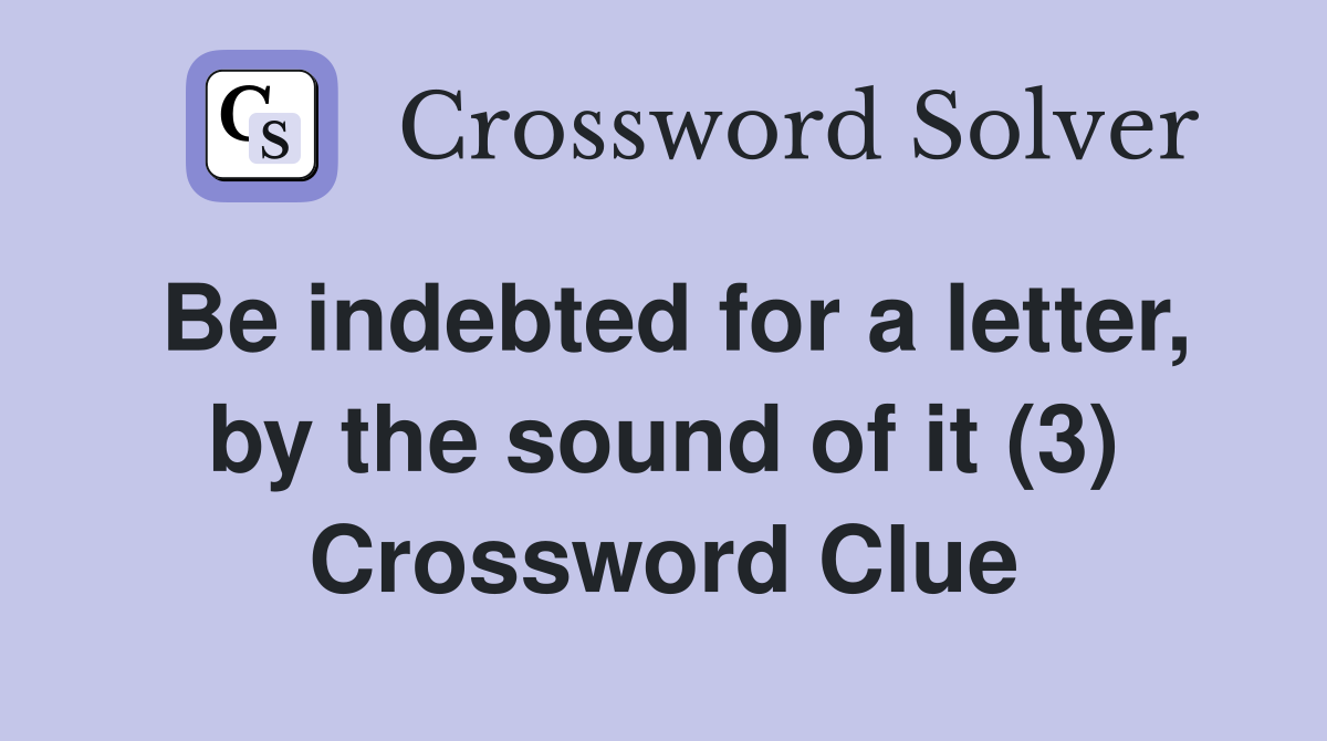 Be indebted for a letter, by the sound of it (3) Crossword Clue