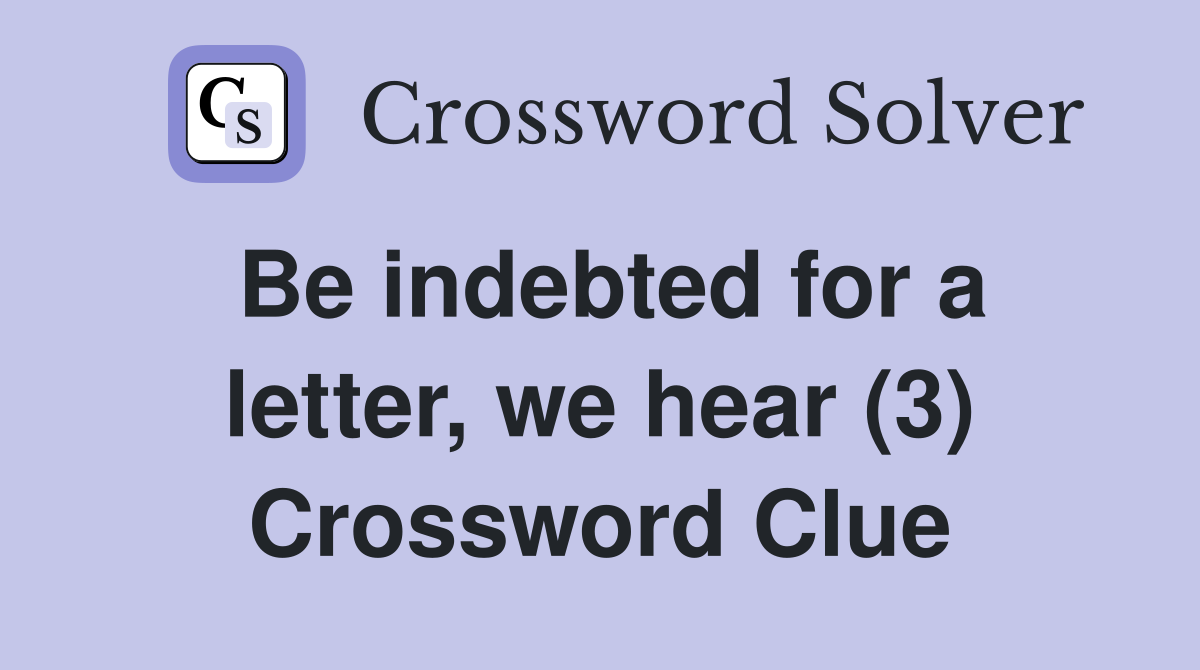 Be indebted for a letter, we hear (3) Crossword Clue