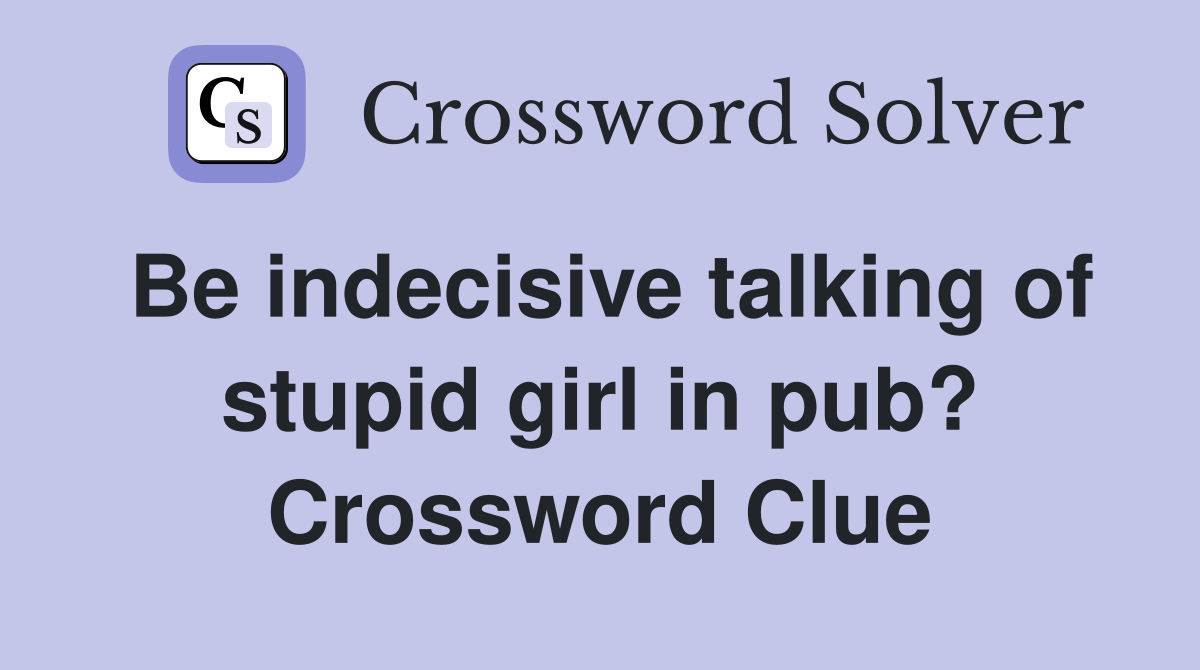 Be indecisive talking of stupid girl in pub? Crossword Clue