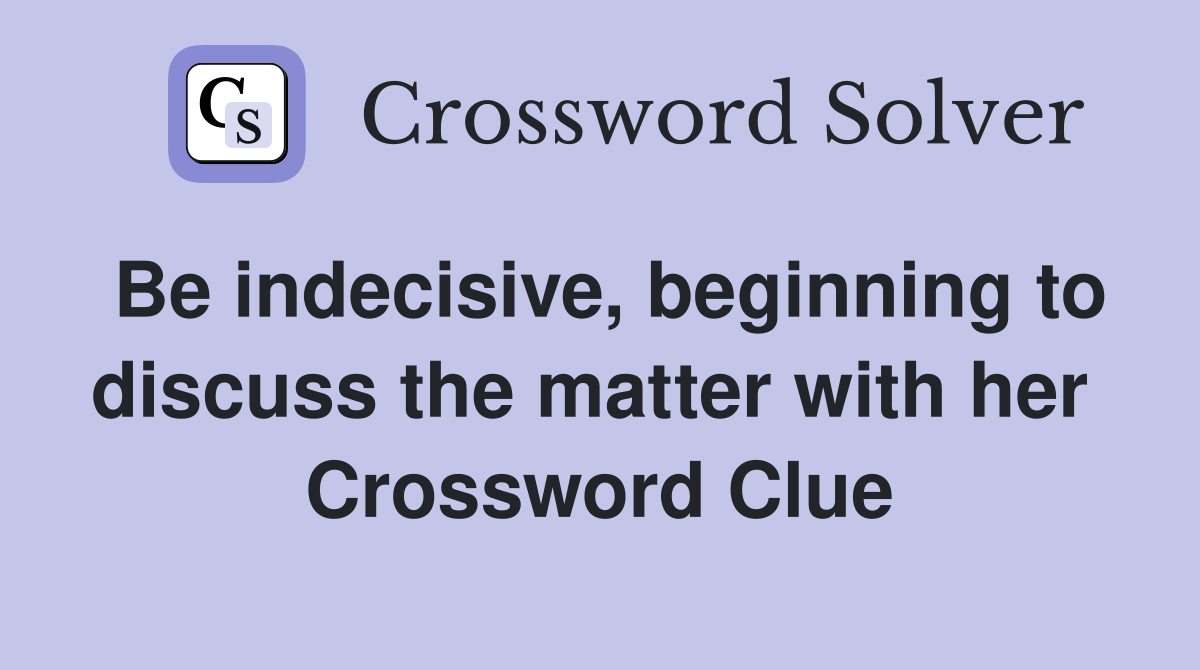 Be indecisive, beginning to discuss the matter with her  Crossword Clue