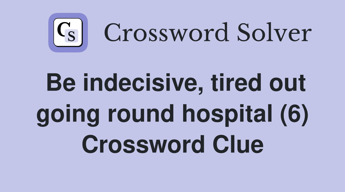 Be indecisive, tired out going round hospital (6) Crossword Clue