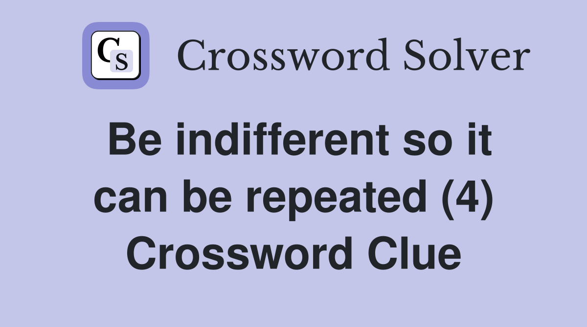 Be indifferent so it can be repeated (4) Crossword Clue