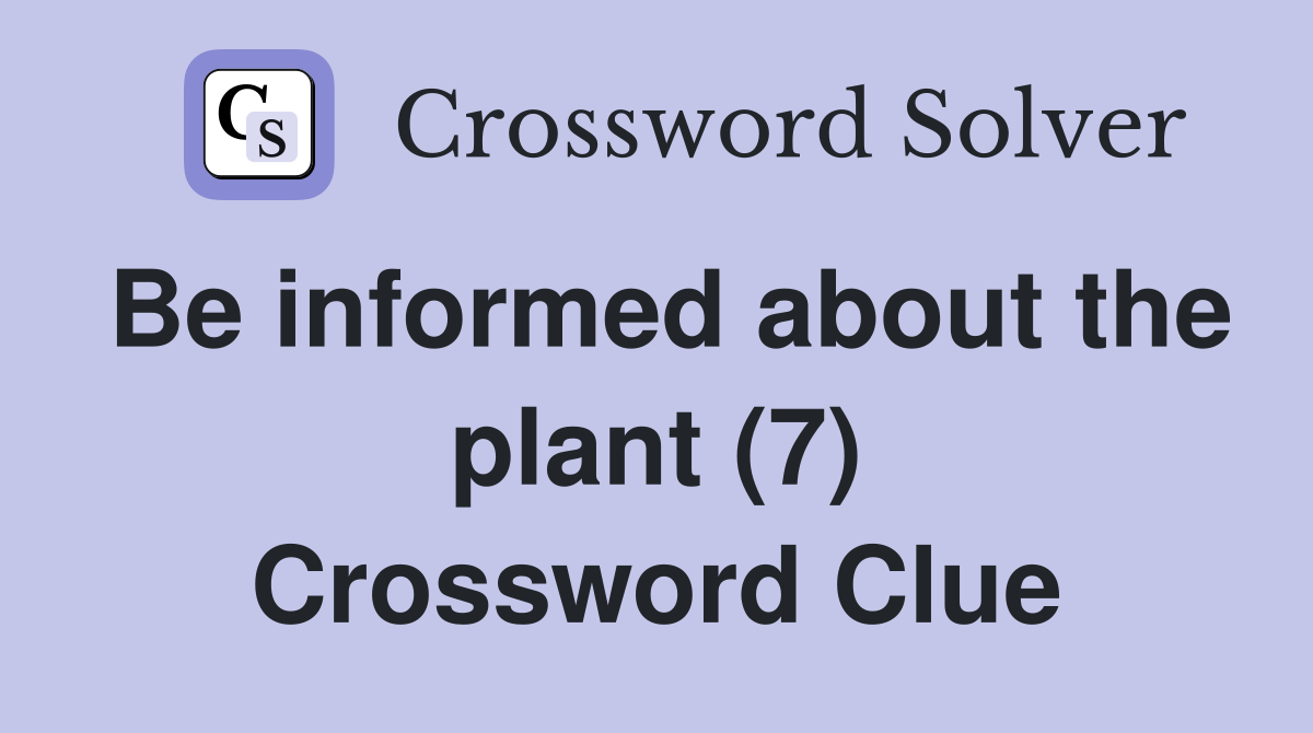 Be informed about the plant (7) Crossword Clue