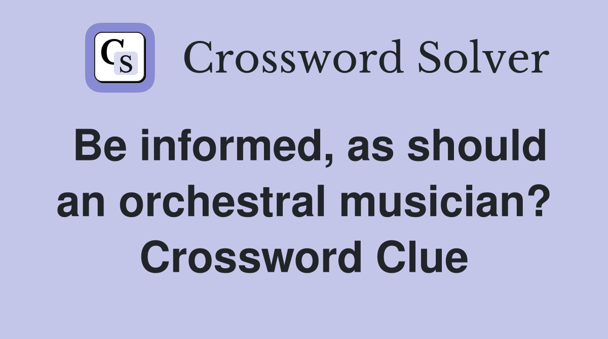 Be informed, as should an orchestral musician? Crossword Clue