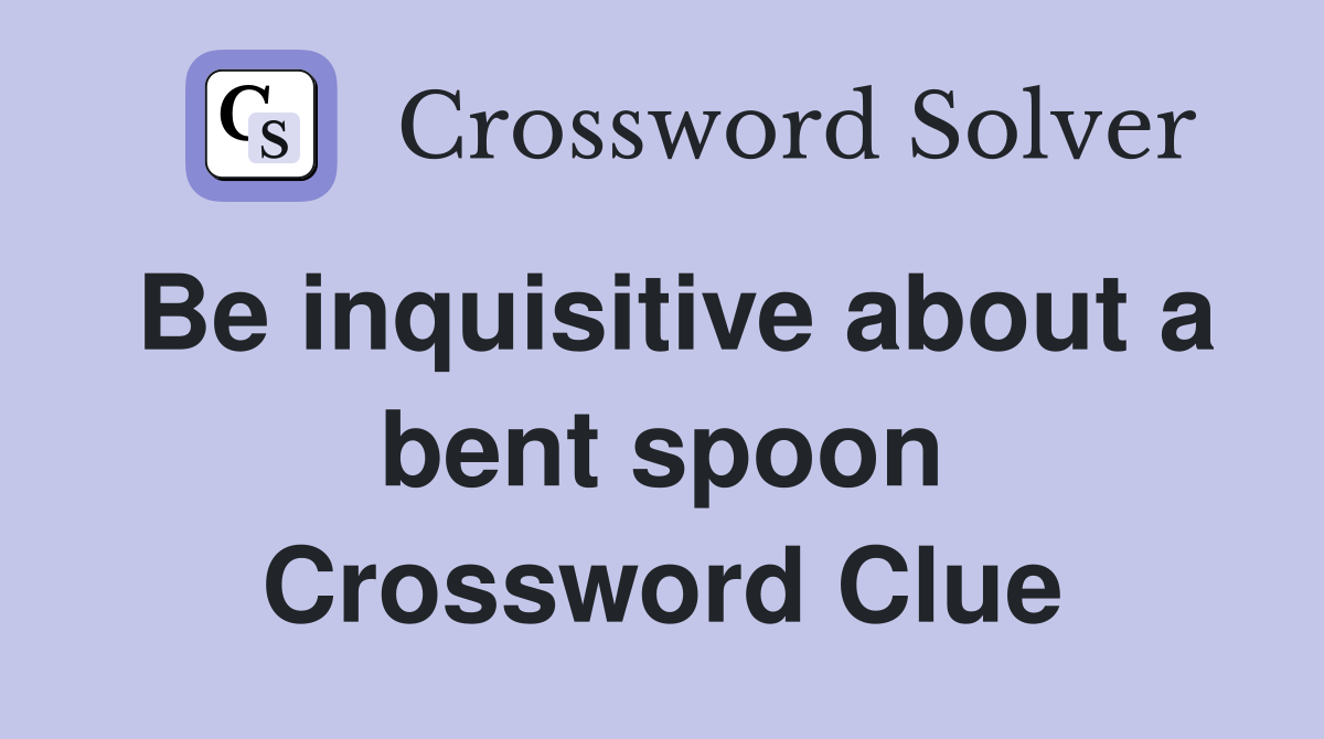Be inquisitive about a bent spoon Crossword Clue