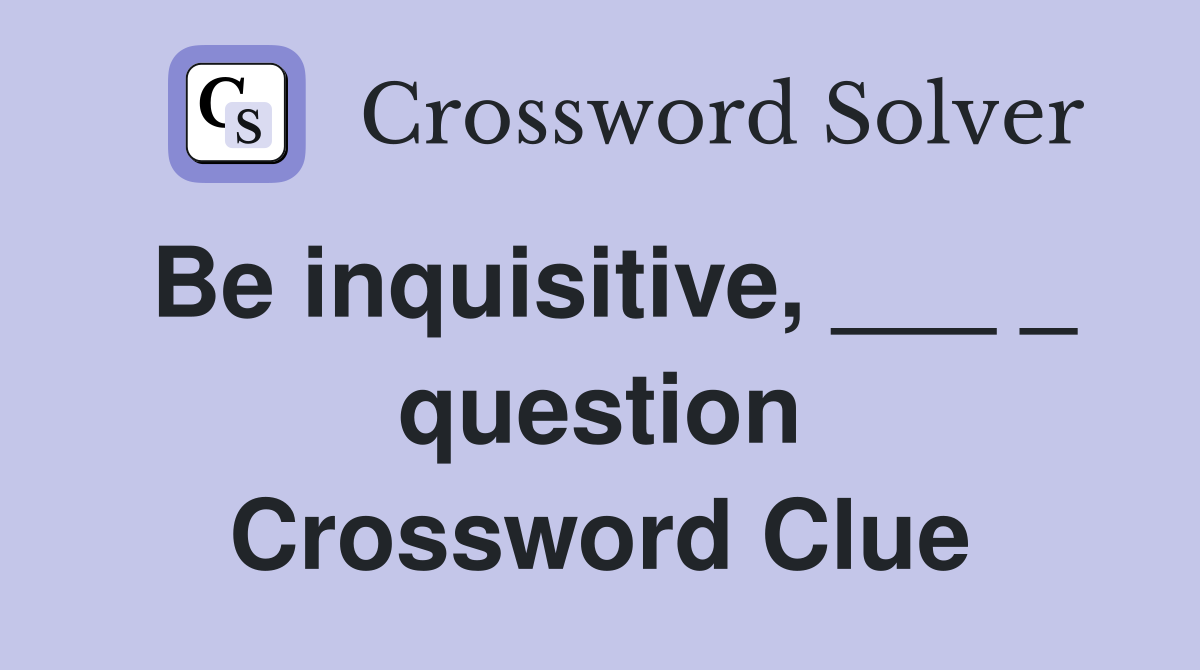 Be inquisitive, ___ _ question Crossword Clue