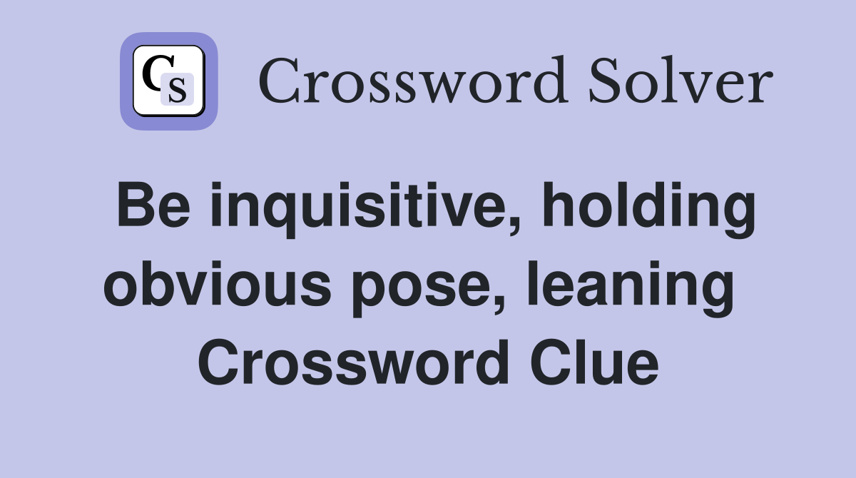 Be inquisitive, holding obvious pose, leaning  Crossword Clue