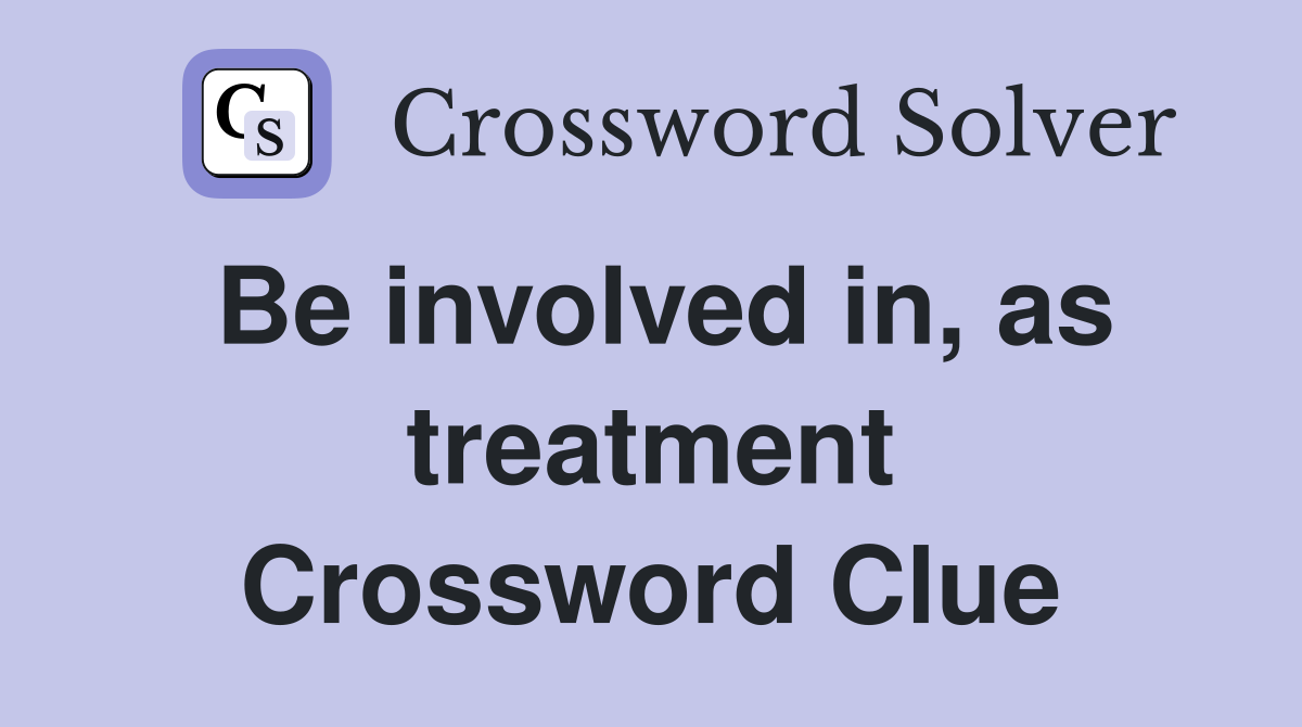 Be involved in, as treatment Crossword Clue