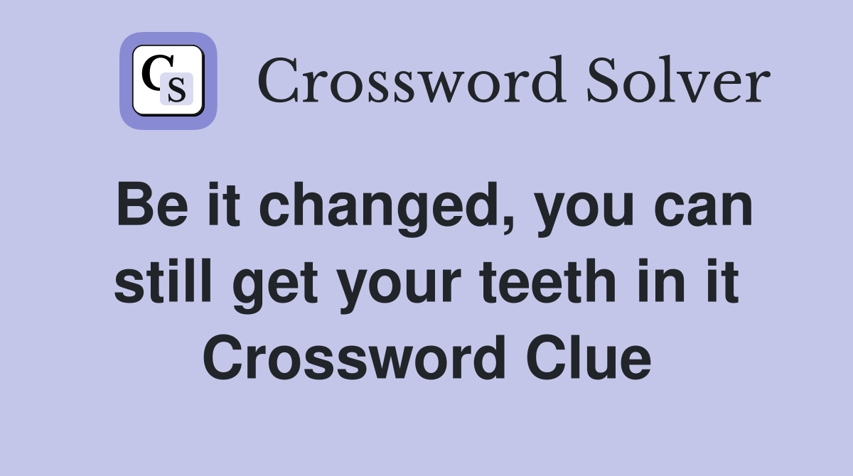 Be it changed, you can still get your teeth in it Crossword Clue