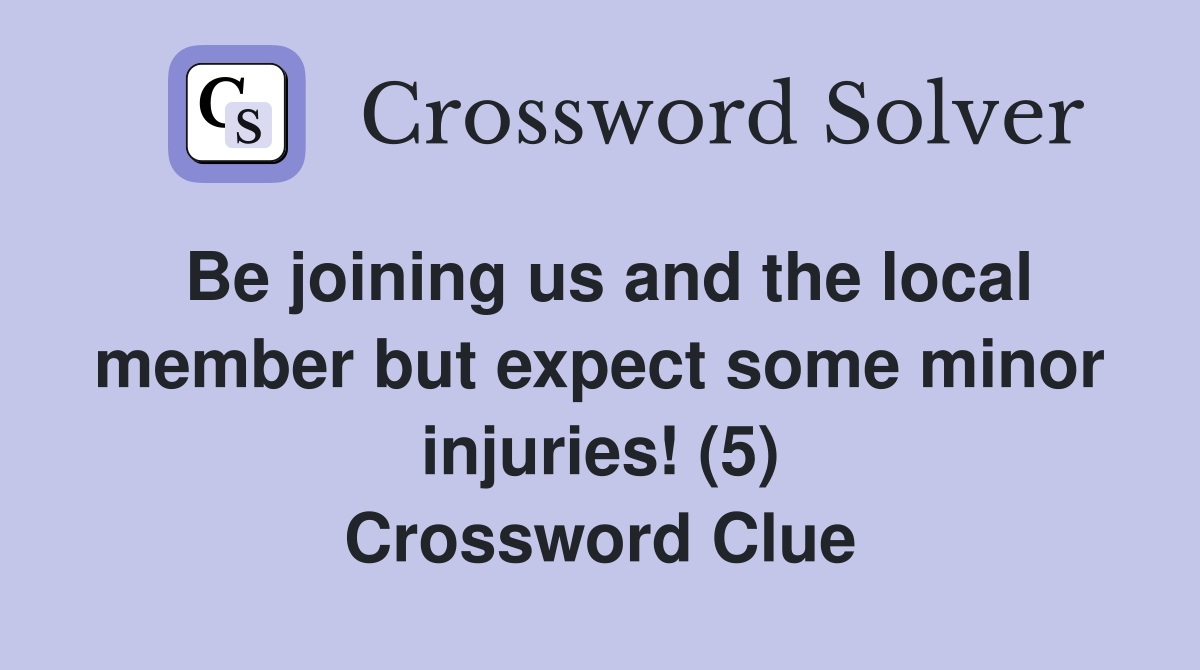 Be joining us and the local member but expect some minor injuries! (5) Crossword Clue