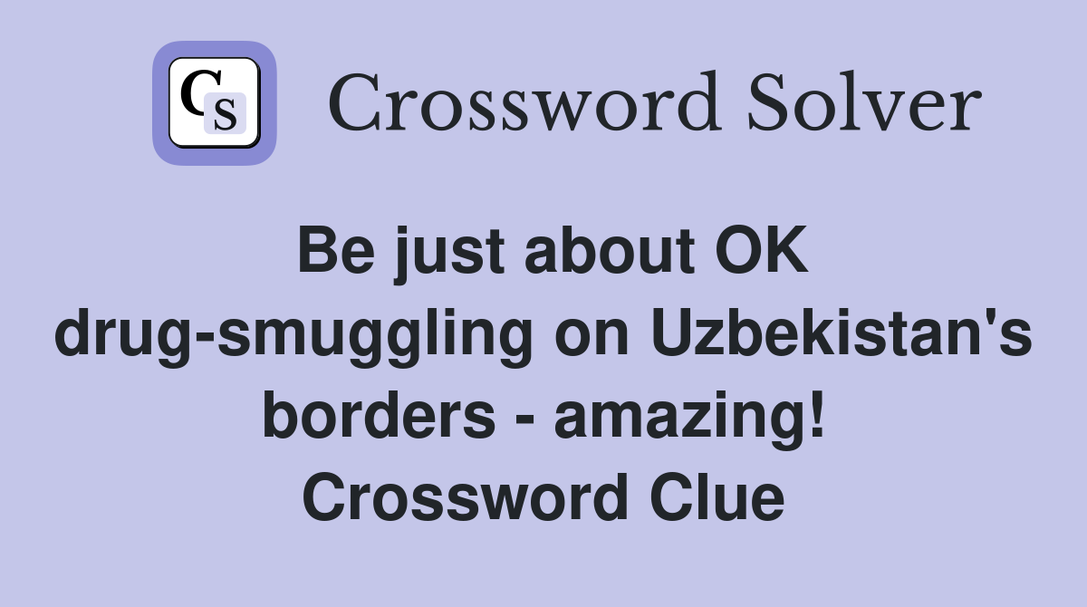 Be just about OK drug-smuggling on Uzbekistan's borders - amazing! Crossword Clue