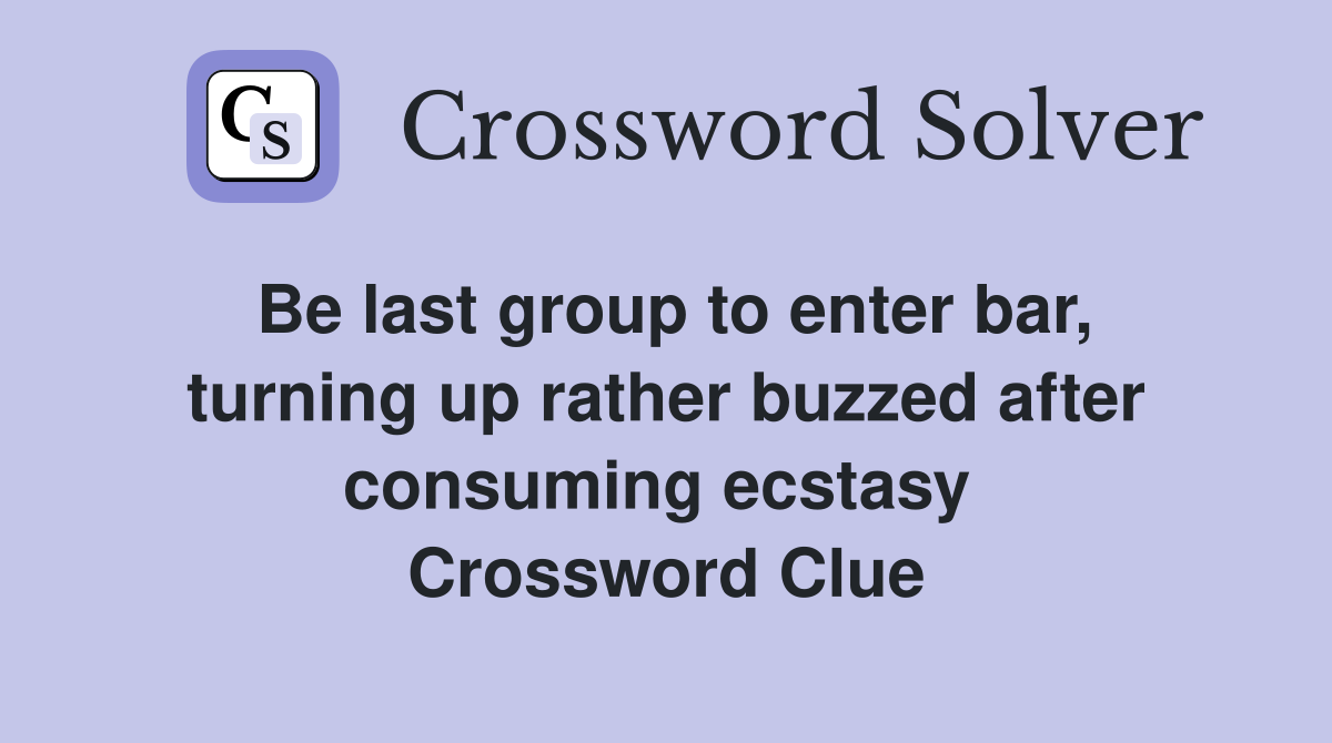Be last group to enter bar, turning up rather buzzed after consuming ecstasy  Crossword Clue