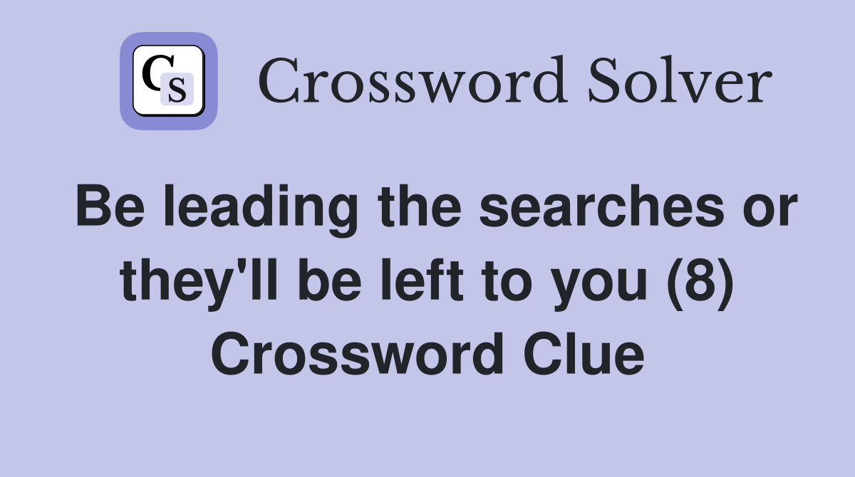 Be leading the searches or they'll be left to you (8) Crossword Clue