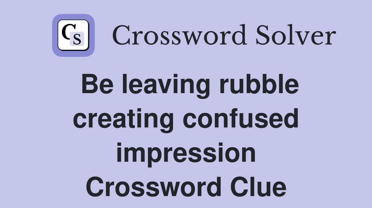 Be leaving rubble creating confused impression Crossword Clue