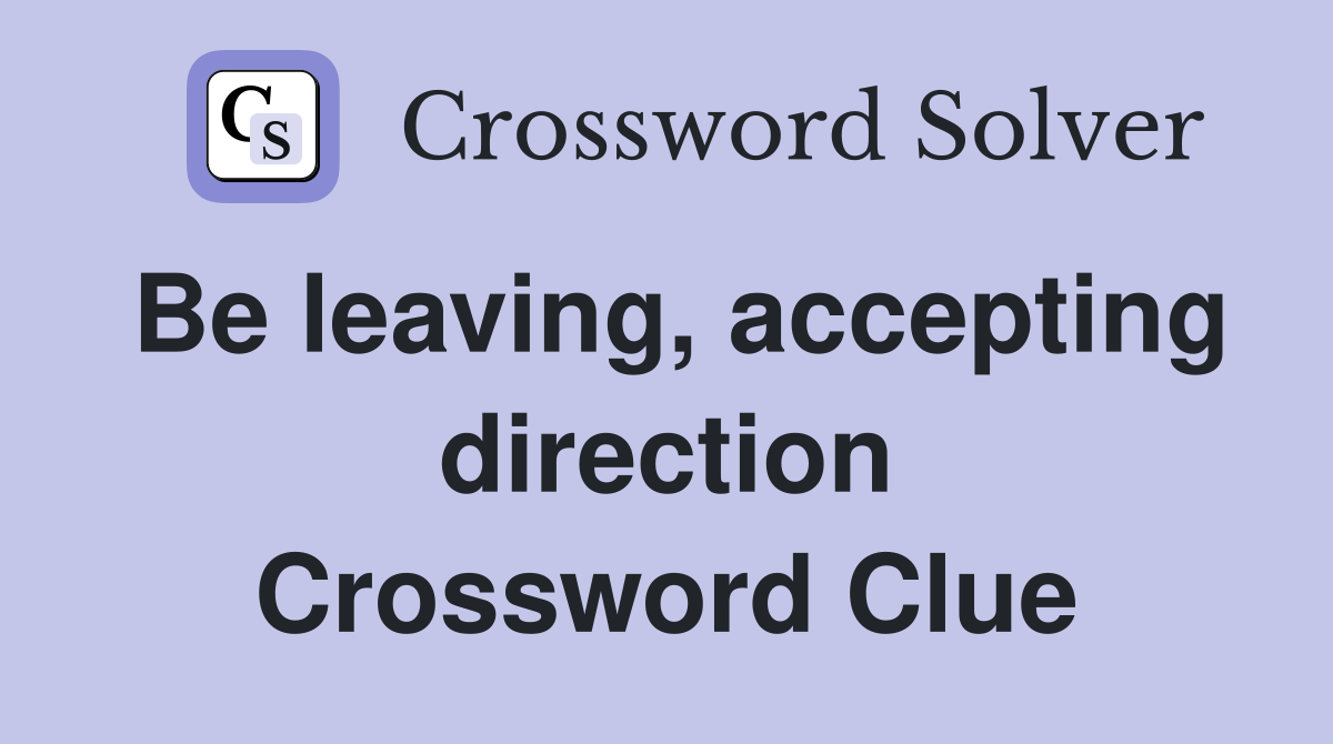Be leaving, accepting direction Crossword Clue