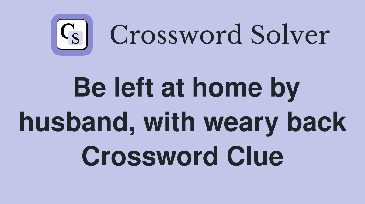 Be left at home by husband, with weary back Crossword Clue