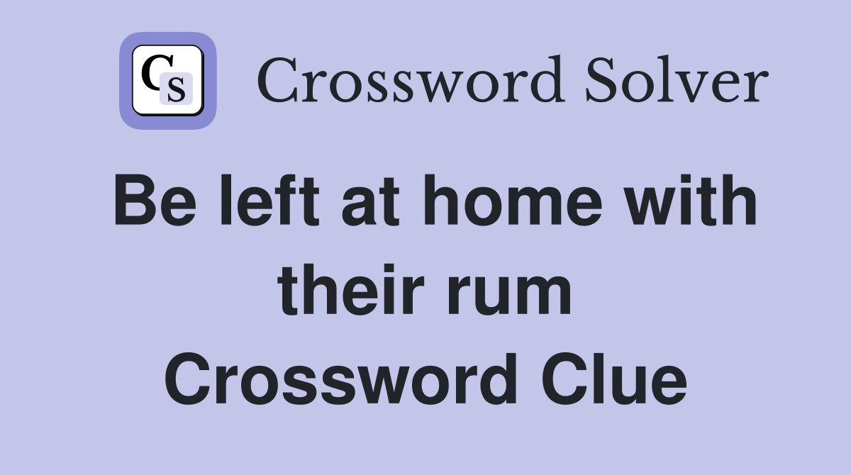 Be left at home with their rum Crossword Clue
