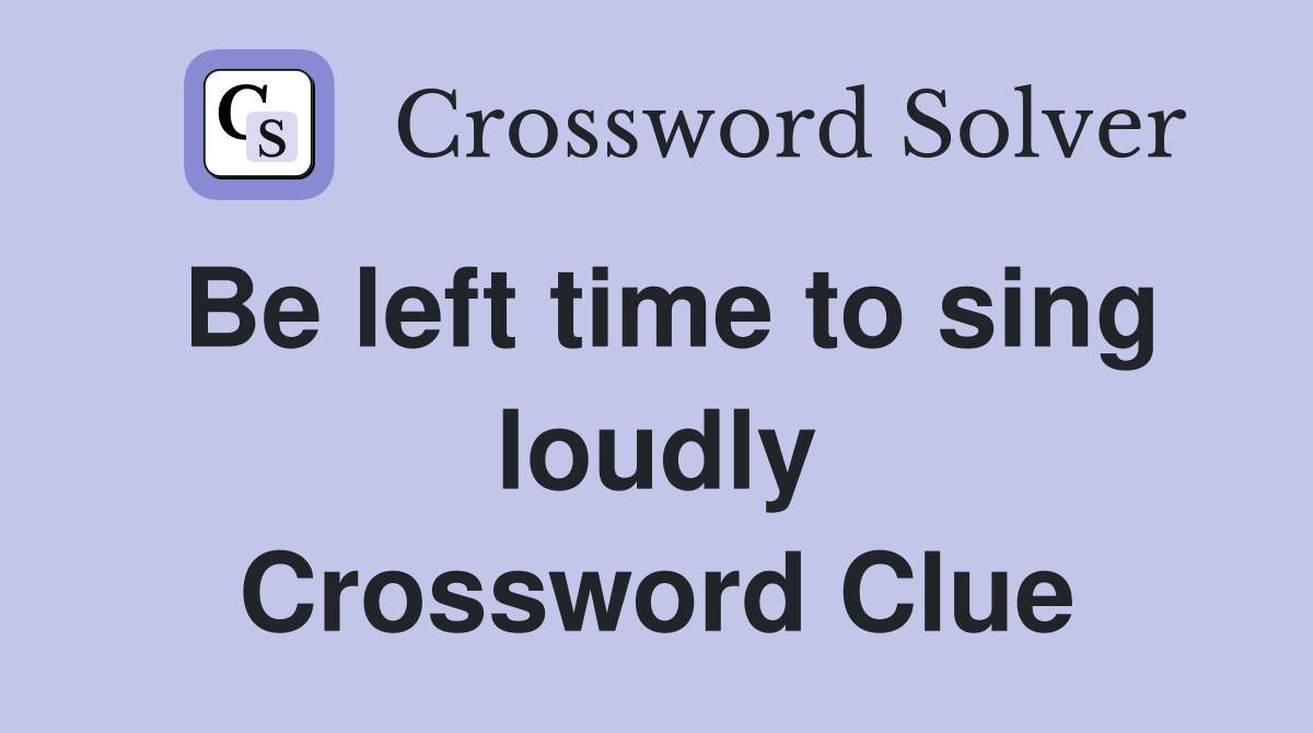 Be left time to sing loudly Crossword Clue