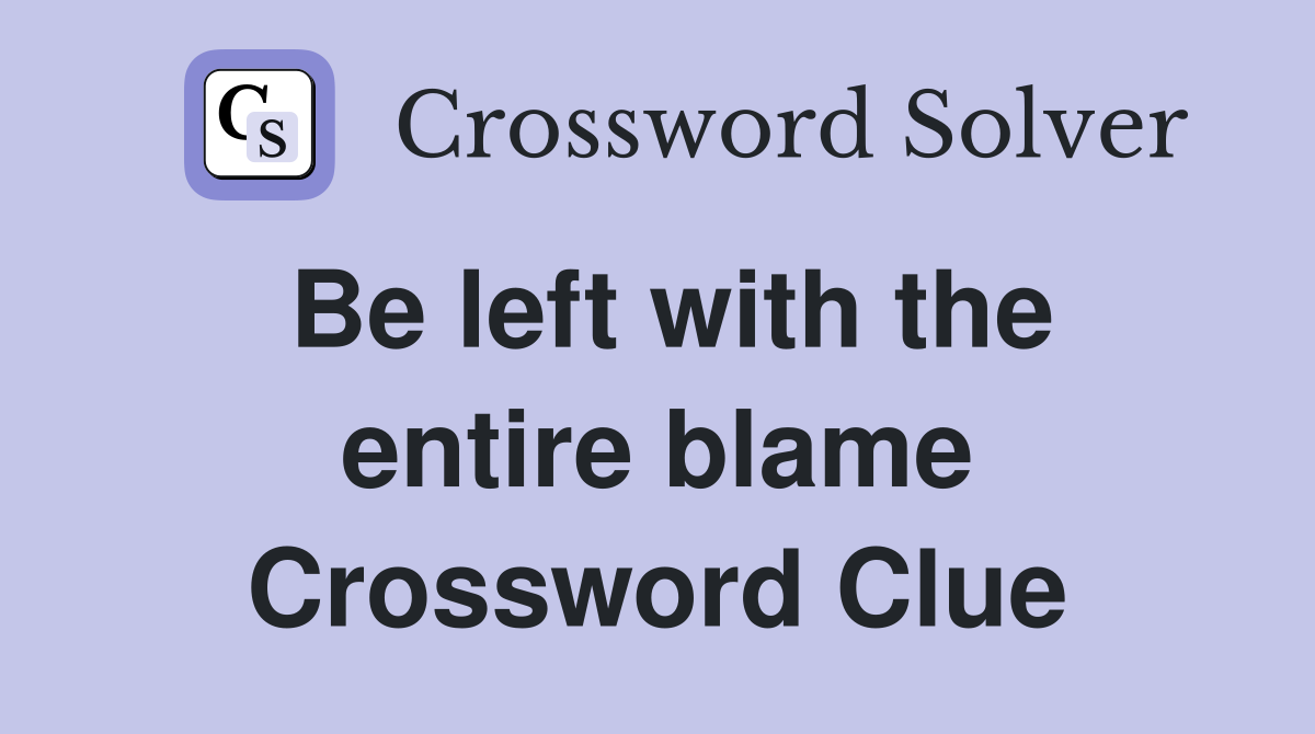 Be left with the entire blame Crossword Clue