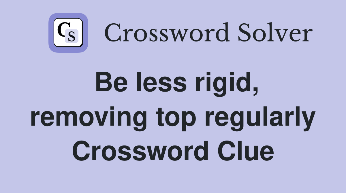 Be less rigid, removing top regularly Crossword Clue
