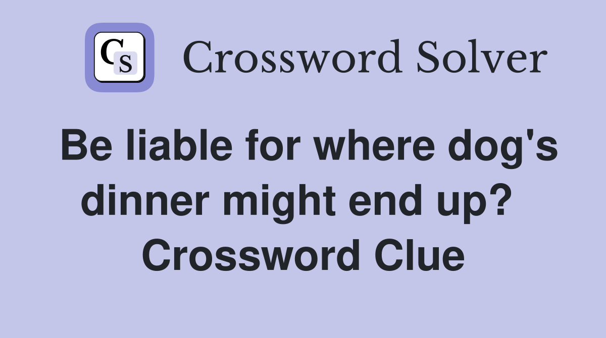Be liable for where dog's dinner might end up?  Crossword Clue