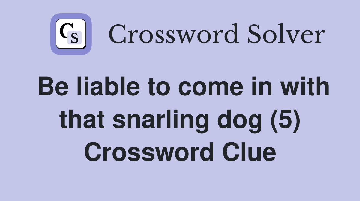 Be liable to come in with that snarling dog (5) Crossword Clue