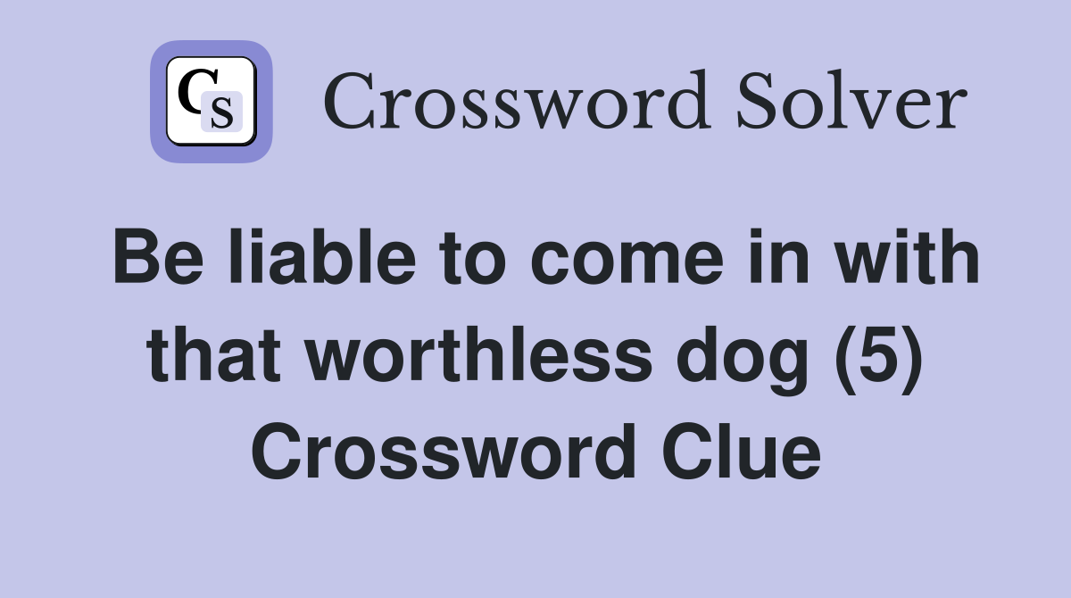Be liable to come in with that worthless dog (5) Crossword Clue
