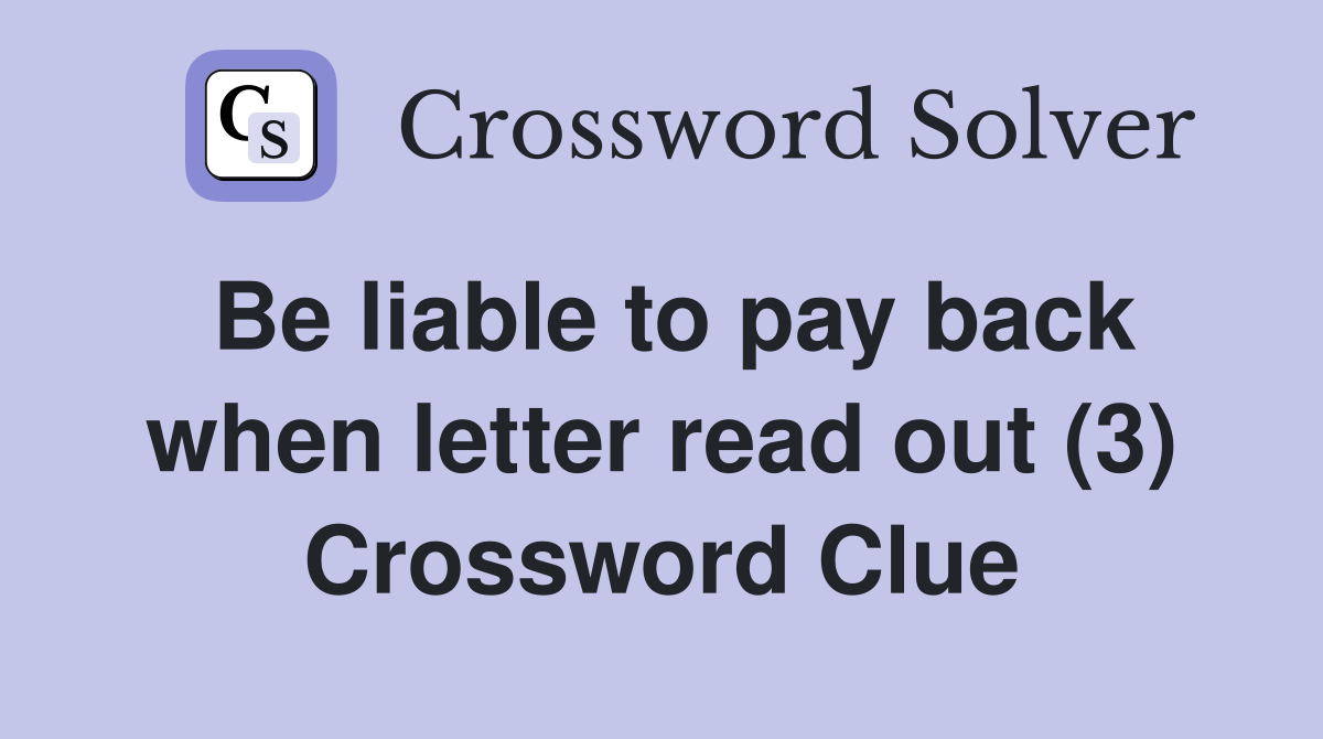 Be liable to pay back when letter read out (3) Crossword Clue