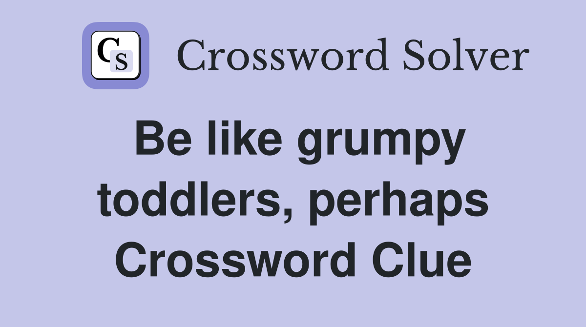 Be like grumpy toddlers, perhaps Crossword Clue